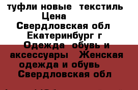 туфли новые, текстиль › Цена ­ 700 - Свердловская обл., Екатеринбург г. Одежда, обувь и аксессуары » Женская одежда и обувь   . Свердловская обл.